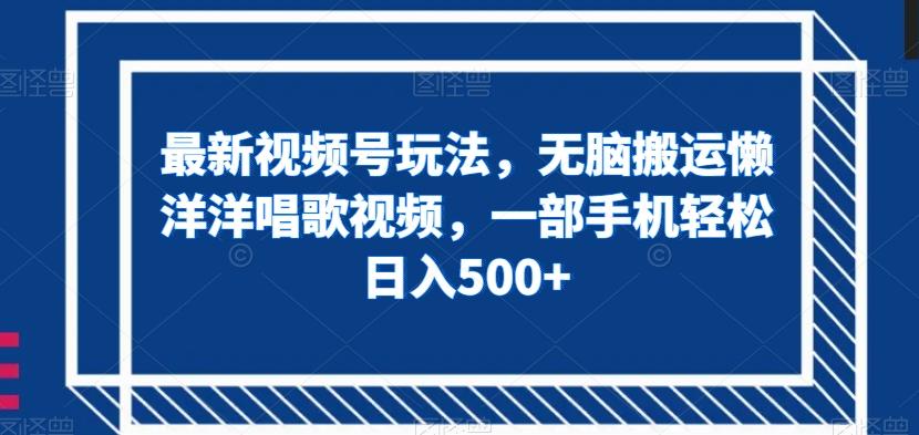 最新视频号玩法，无脑搬运懒洋洋唱歌视频，一部手机轻松日入500+【揭秘】-情久项目网