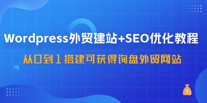 WordPress外贸建站+SEO优化教程，从0到1搭建可获得询盘外贸网站(57节课)-情久项目网