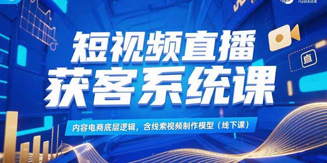 短视频直播获客系统课，内容电商底层逻辑，含线索视频制作模型(线下课-情久项目网
