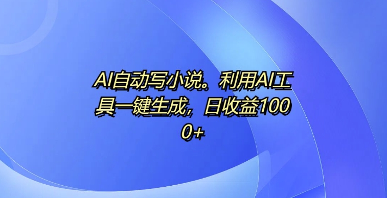 AI自动写小说，利用AI工具一键生成，日收益1k【揭秘】-情久项目网