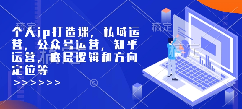 个人ip打造课，私域运营，公众号运营，知乎运营，底层逻辑和方向定位等-情久项目网