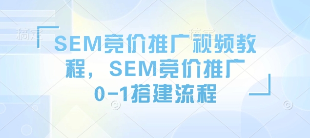 SEM竞价推广视频教程，SEM竞价推广0-1搭建流程-情久项目网