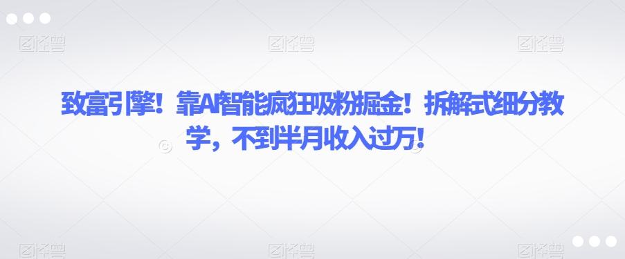 致富引擎！靠AI智能疯狂吸粉掘金！拆解式细分教学，不到半月收入过万【揭秘】-情久项目网