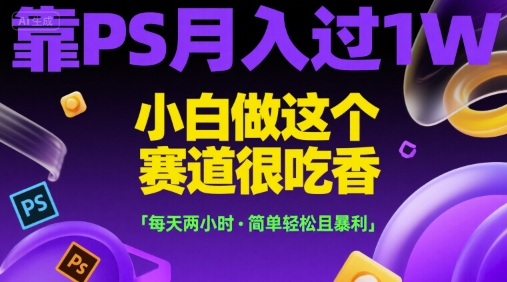 靠PS月入过1W，小白做这个赛道很吃香，每天两小时，简单轻松且暴利【揭秘】-情久项目网