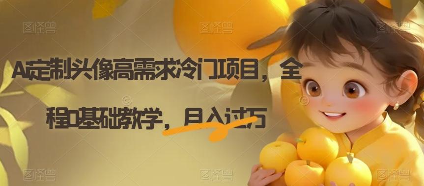 Ai定制头像高需求冷门项目，全程0基础教学，月入过万【揭秘】-情久项目网