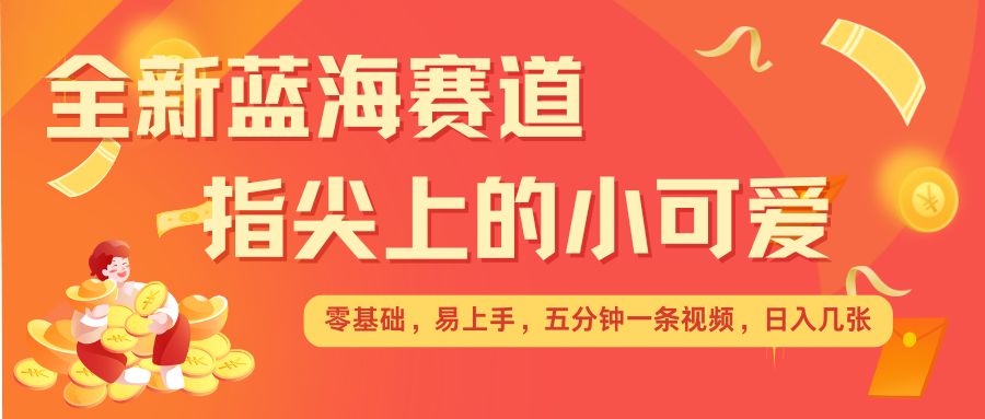 最新蓝海赛道，指尖上的小可爱，几分钟一条治愈系视频，日入几张，矩阵操作收益翻倍-情久项目网