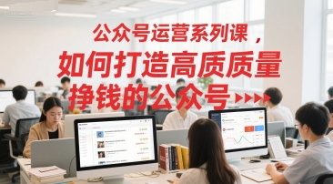 公众号运营系列课，如何打造高质量挣钱的公众号-情久项目网