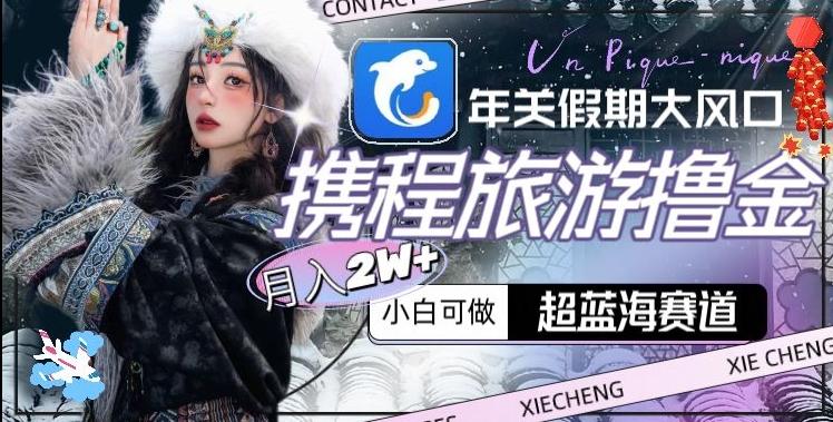 年关假期大风口，携程旅游撸金，超蓝海赛道,月入2w+【揭秘】-情久项目网