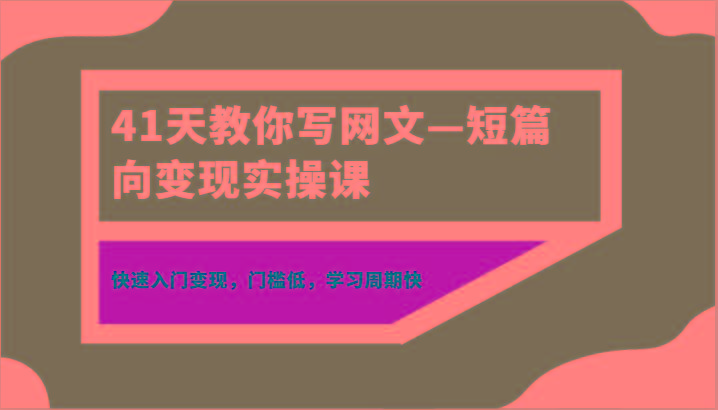 41天教你写网文—短篇向变现实操课，快速入门变现，门槛低，学习周期快-情久项目网