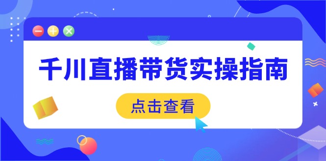 千川直播带货实操指南：从选品到数据优化，基础到实操全面覆盖-情久项目网