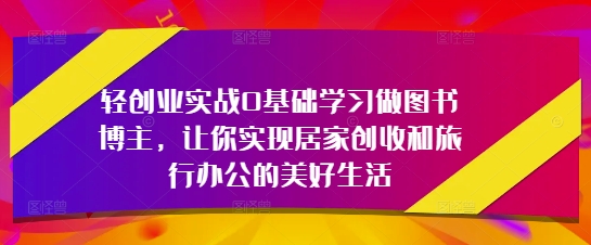 轻创业实战0基础学习做图书博主，让你实现居家创收和旅行办公的美好生活-情久项目网