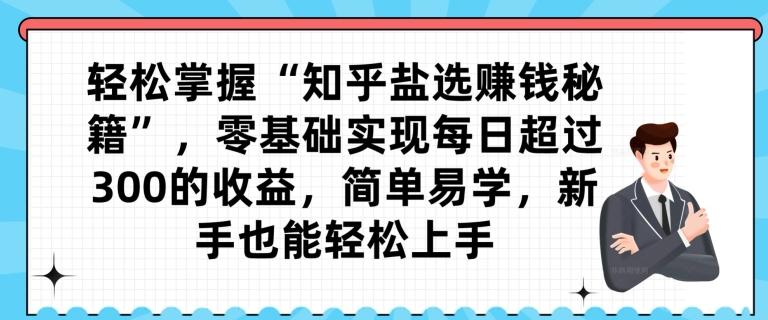 轻松掌握“知乎盐选赚钱秘籍”，零基础实现每日超过300的收益，简单易学，新手也能轻松上手-情久项目网