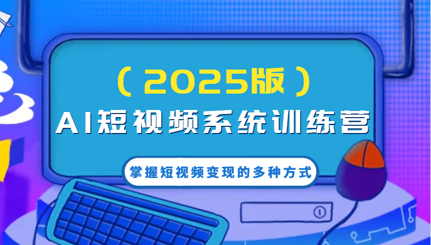 AI短视频系统训练营(2025版)掌握短视频变现的多种方式，结合AI技术提升创作效率！-情久项目网