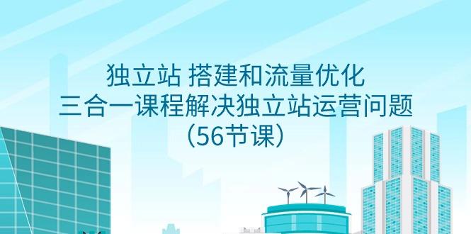 独立站 搭建和流量优化，三合一课程解决独立站运营问题(56节课)-情久项目网