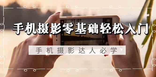 手机摄影零基础轻松入门-手机摄影达人必学，不限手机品牌(无水印课程)-情久项目网