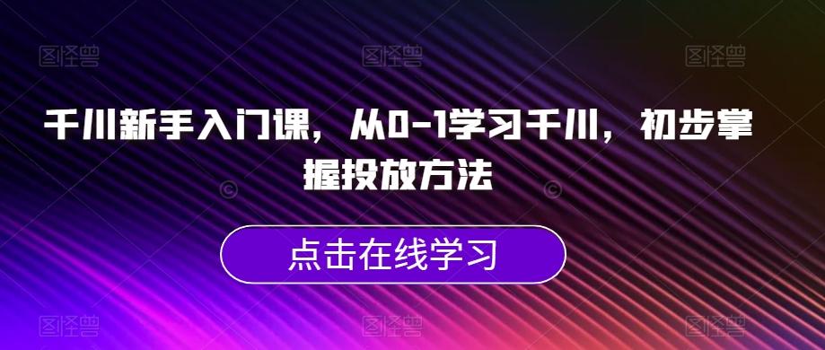 千川新手入门课，从0-1学习千川，初步掌握投放方法-情久项目网