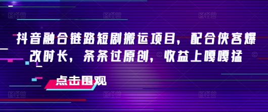 抖音融合链路短剧搬运项目，配合侠客爆改时长，条条过原创，收益嘎嘎猛-情久项目网