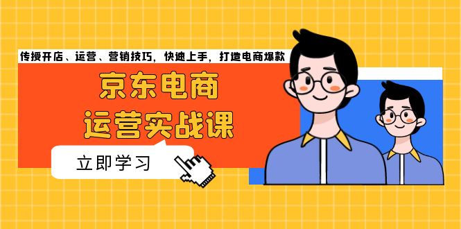 京东电商运营实战课，传授开店、运营、营销技巧，快速上手，打造电商爆款-情久项目网