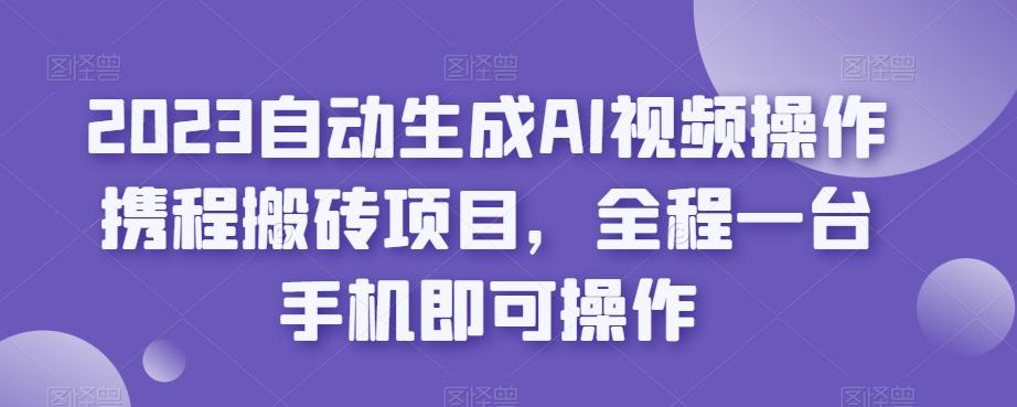 2023自动生成AI视频操作携程搬砖项目，全程一台手机即可操作-情久项目网