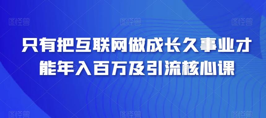 只有把互联网做成长久事业才能年入百万及引流核心课-情久项目网