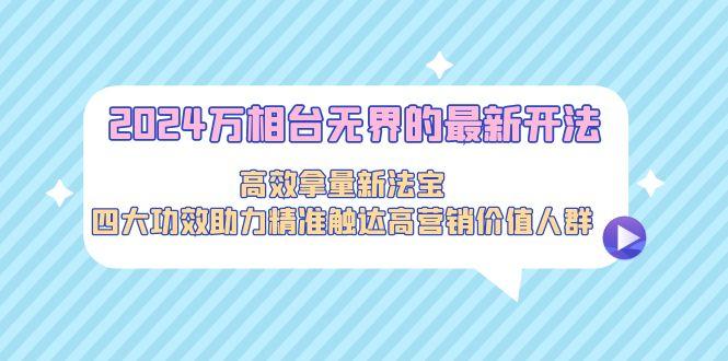 2024万相台无界的最新开法，高效拿量新法宝，四大功效助力精准触达高营…-情久项目网