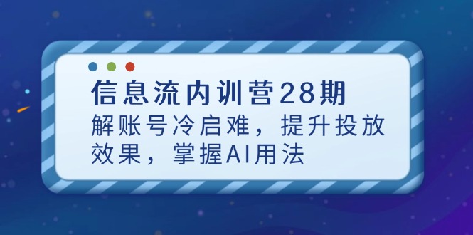信息流内训营28期，解账号冷启难，提升投放效果，掌握AI用法-情久项目网
