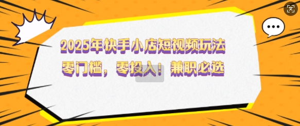 2025年快手小店短视频玩法，零门槛，零投入，兼职必选【揭秘】-情久项目网