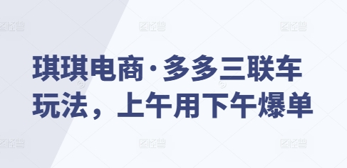 琪琪电商·多多三联车玩法，上午用下午爆单-情久项目网