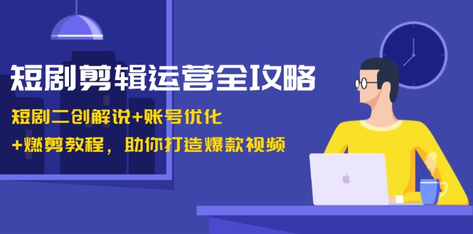 短剧剪辑运营全攻略：短剧二创解说+账号优化+燃剪教程，助你打造爆款视频-情久项目网
