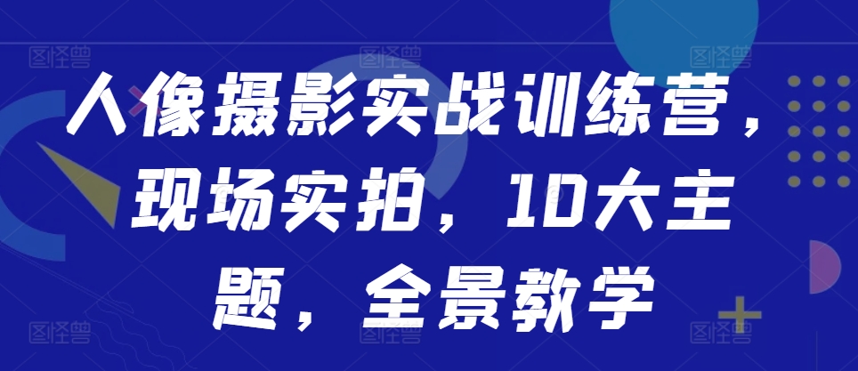 人像摄影实战训练营，现场实拍，10大主题，全景教学-情久项目网