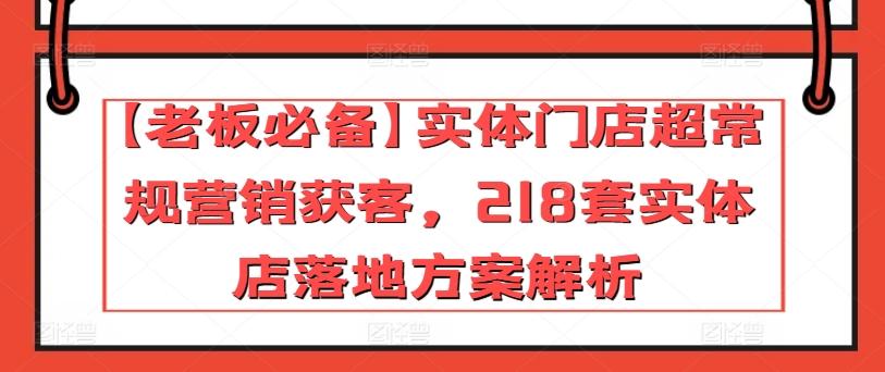 【老板必备】实体门店超常规营销获客，218套实体店落地方案解析-情久项目网