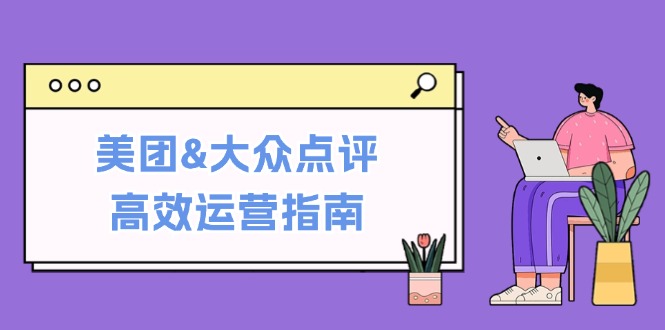 美团&大众点评高效运营指南：从平台基础认知到提升销量的实用操作技巧-情久项目网