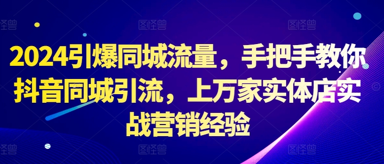 2024引爆同城流量，手把手教你抖音同城引流，上万家实体店实战营销经验-情久项目网