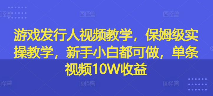 游戏发行人视频教学，保姆级实操教学，新手小白都可做，单条视频10W收益-情久项目网