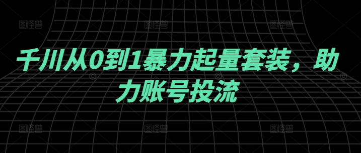 千川从0到1暴力起量套装，助力账号投流-情久项目网