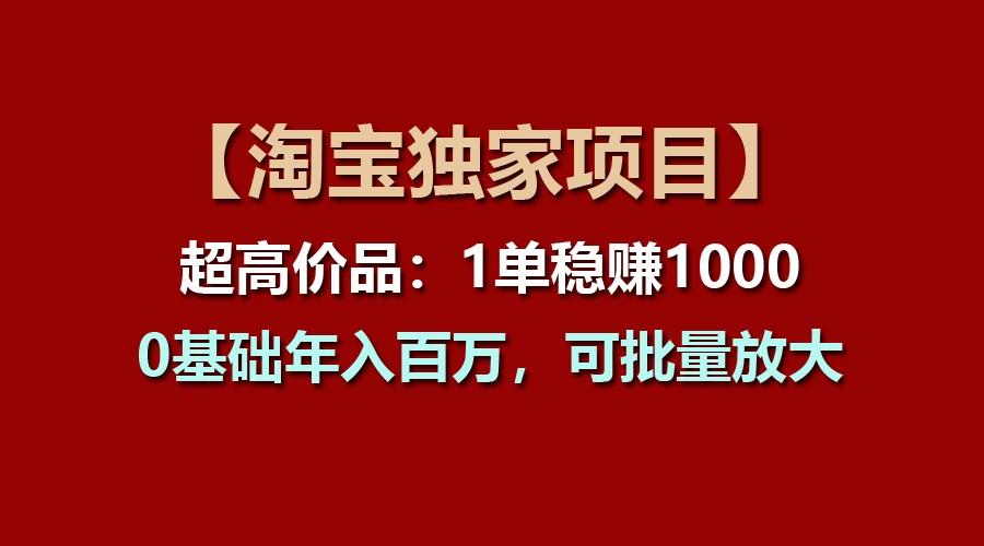 【淘宝独家项目】超高价品：1单稳赚1000多，0基础年入百万，可批量放大-情久项目网