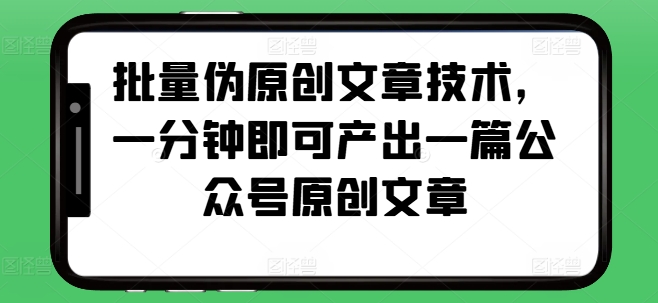批量伪原创文章技术,一分钟即可产出一篇公众号原创文章