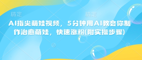 AI指尖萌娃视频，5分钟用AI教会你制作治愈萌娃，快速涨粉(附实操步骤)-情久项目网
