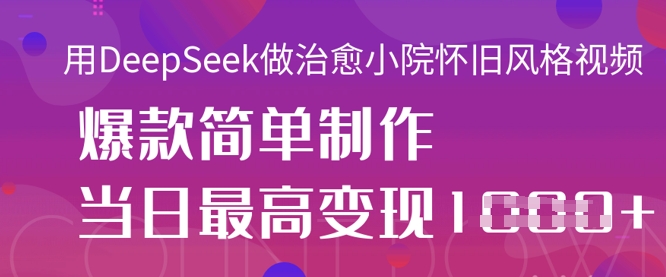 用DeepSeek做治愈小院怀旧风格视频，爆款轻松制作，当日最高变现1k-情久项目网
