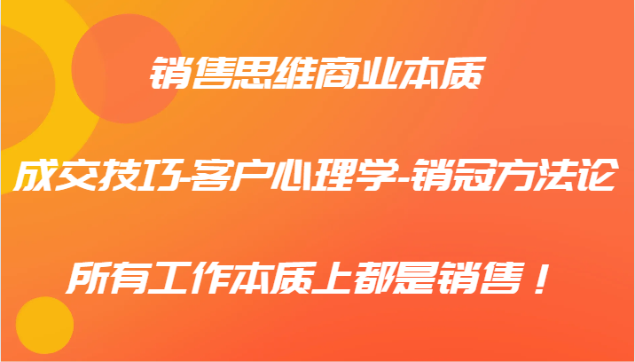 销售思维商业本质-成交技巧-客户心理学-销冠方法论，所有工作本质上都是销售！-情久项目网