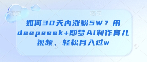 如何30天内涨粉5W？用deepseek+即梦AI制作育儿视频，轻松月入过w-情久项目网