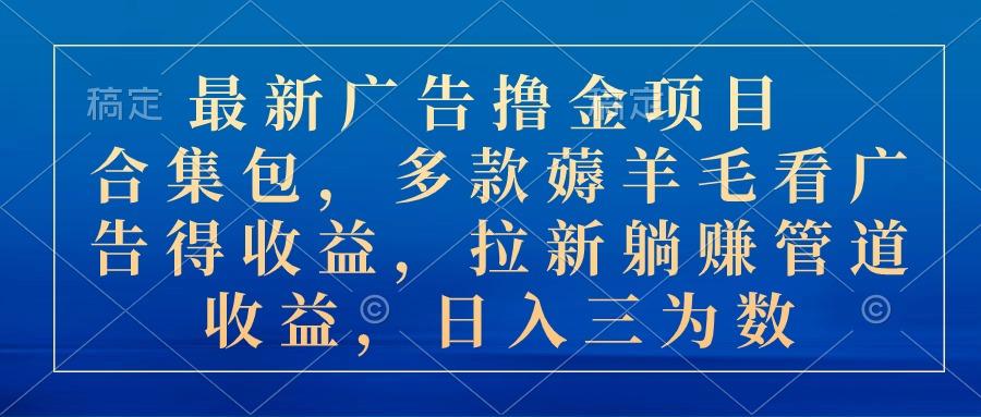 最新广告撸金项目合集包，多款薅羊毛看广告收益 拉新管道收益，日入三为数-情久项目网
