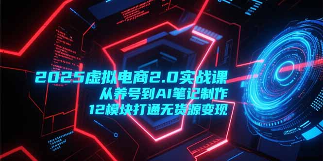 2025虚拟电商2.0实战课，从养号到AI笔记制作，12模块打通无货源变现-情久项目网