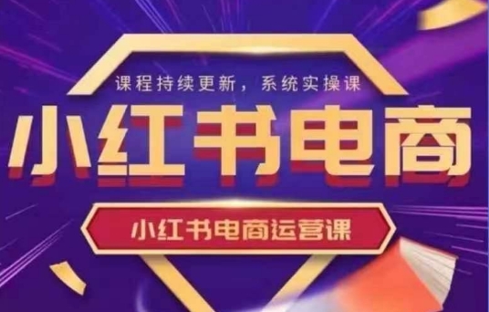 小红书电商运营实操课，​新手从0~1落地实操-情久项目网