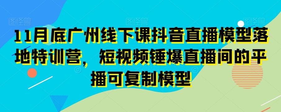 11月底广州线下课抖音直播模型落地特训营，短视频锤爆直播间的平播可复制模型-情久项目网