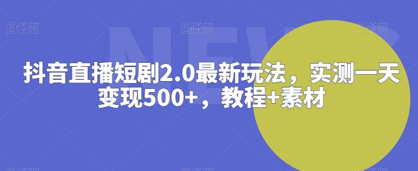 抖音直播短剧2.0最新玩法，实测一天变现500+，教程+素材【揭秘】-情久项目网