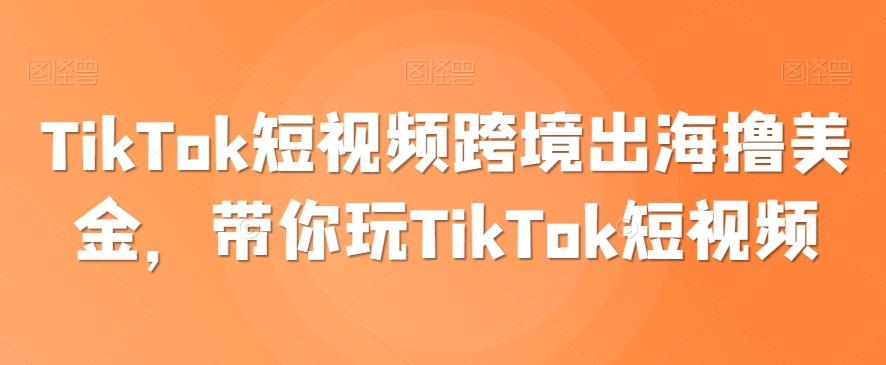 TikTok短视频跨境出海撸美金，带你玩TikTok短视频-情久项目网