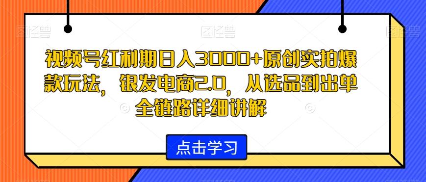 视频号红利期日入3000+原创实拍爆款玩法，银发电商2.0，从选品到出单全链路详细讲解【揭秘】-情久项目网