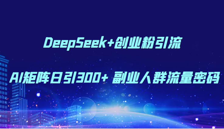 DeepSeek+创业粉引流 AI矩阵日引300+ 副业人群流量密码-情久项目网