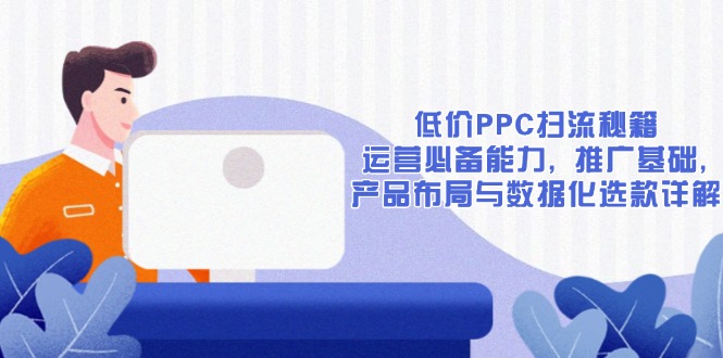 低价PPC扫流秘籍：运营必备能力, 推广基础, 产品布局与数据化选款详解-情久项目网